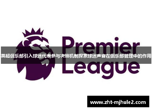 英超俱乐部引入球迷代表参与决策机制探索球迷声音在俱乐部管理中的作用 英超俱乐部引入球迷代表参与决策机制探索球迷声音在俱乐部管理中的作用