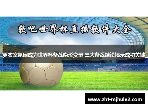 更衣室氛围成为世界杯备战隐形变量 三大备战结论揭示成功关键 更衣室氛围成为世界杯备战隐形变量 三大备战结论揭示成功关键