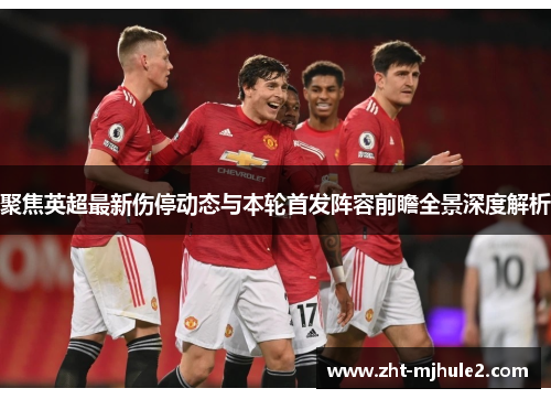 聚焦英超最新伤停动态与本轮首发阵容前瞻全景深度解析 聚焦英超最新伤停动态与本轮首发阵容前瞻全景深度解析