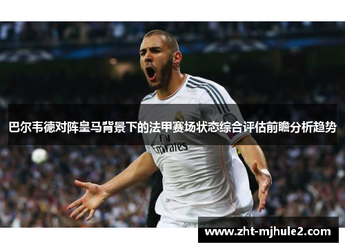 巴尔韦德对阵皇马背景下的法甲赛场状态综合评估前瞻分析趋势