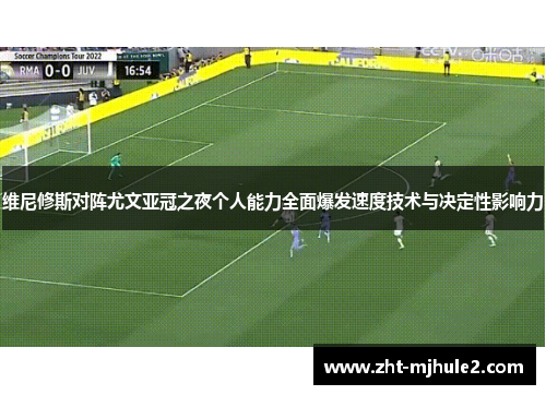 维尼修斯对阵尤文亚冠之夜个人能力全面爆发速度技术与决定性影响力 维尼修斯对阵尤文亚冠之夜个人能力全面爆发速度技术与决定性影响力