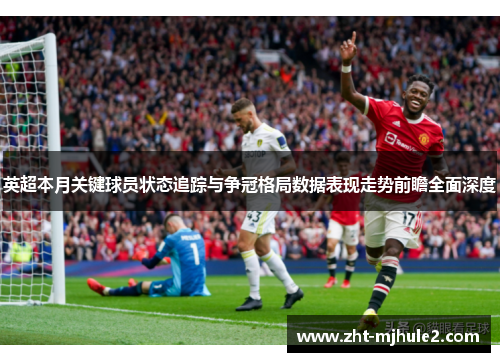 英超本月关键球员状态追踪与争冠格局数据表现走势前瞻全面深度 英超本月关键球员状态追踪与争冠格局数据表现走势前瞻全面深度