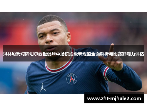 贝林厄姆对阵切尔西世俱杯中场统治级表现的全面解析与比赛影响力评估