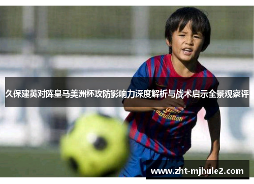 久保建英对阵皇马美洲杯攻防影响力深度解析与战术启示全景观察评 久保建英对阵皇马美洲杯攻防影响力深度解析与战术启示全景观察评
