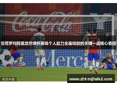 劳塔罗对阵里昂世俱杯赛场个人能力全面绽放的关键一战核心表现