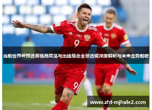当前世界杯预选赛格局震荡与出线悬念全景透视深度解析与未来走势前瞻