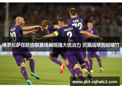 佛罗伦萨在欧协联赛场展现强大统治力 近期战绩势如破竹