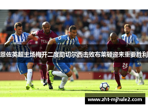 恩佐英超主场梅开二度助切尔西击败布莱顿迎来重要胜利 恩佐英超主场梅开二度助切尔西击败布莱顿迎来重要胜利