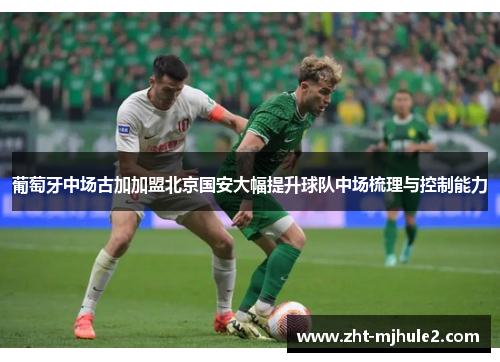 葡萄牙中场古加加盟北京国安大幅提升球队中场梳理与控制能力 葡萄牙中场古加加盟北京国安大幅提升球队中场梳理与控制能力
