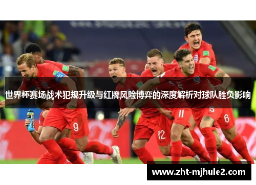 世界杯赛场战术犯规升级与红牌风险博弈的深度解析对球队胜负影响 世界杯赛场战术犯规升级与红牌风险博弈的深度解析对球队胜负影响