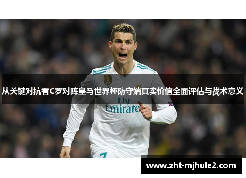 从关键对抗看C罗对阵皇马世界杯防守端真实价值全面评估与战术意义 从关键对抗看C罗对阵皇马世界杯防守端真实价值全面评估与战术意义