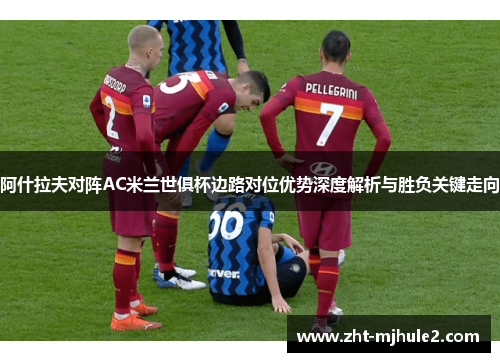 阿什拉夫对阵AC米兰世俱杯边路对位优势深度解析与胜负关键走向