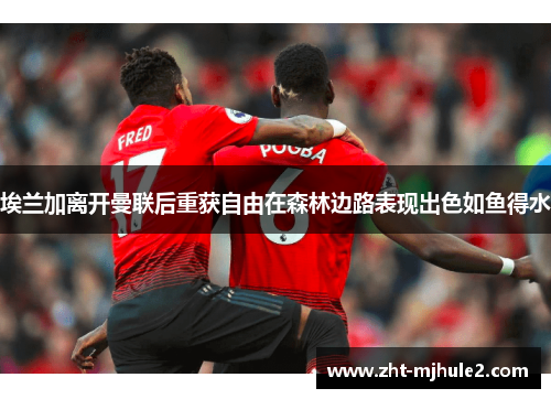 埃兰加离开曼联后重获自由在森林边路表现出色如鱼得水 埃兰加离开曼联后重获自由在森林边路表现出色如鱼得水