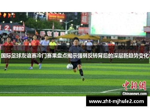 国际足球友谊赛冷门赛果盘点揭示强弱反转背后的深层新趋势变化 国际足球友谊赛冷门赛果盘点揭示强弱反转背后的深层新趋势变化