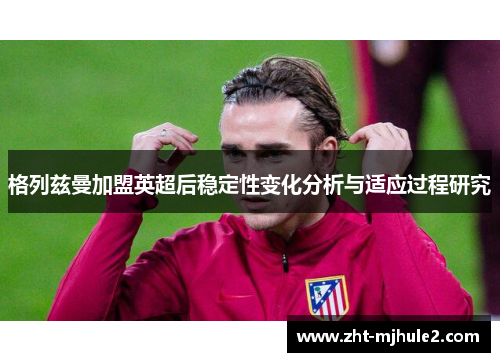 格列兹曼加盟英超后稳定性变化分析与适应过程研究 格列兹曼加盟英超后稳定性变化分析与适应过程研究
